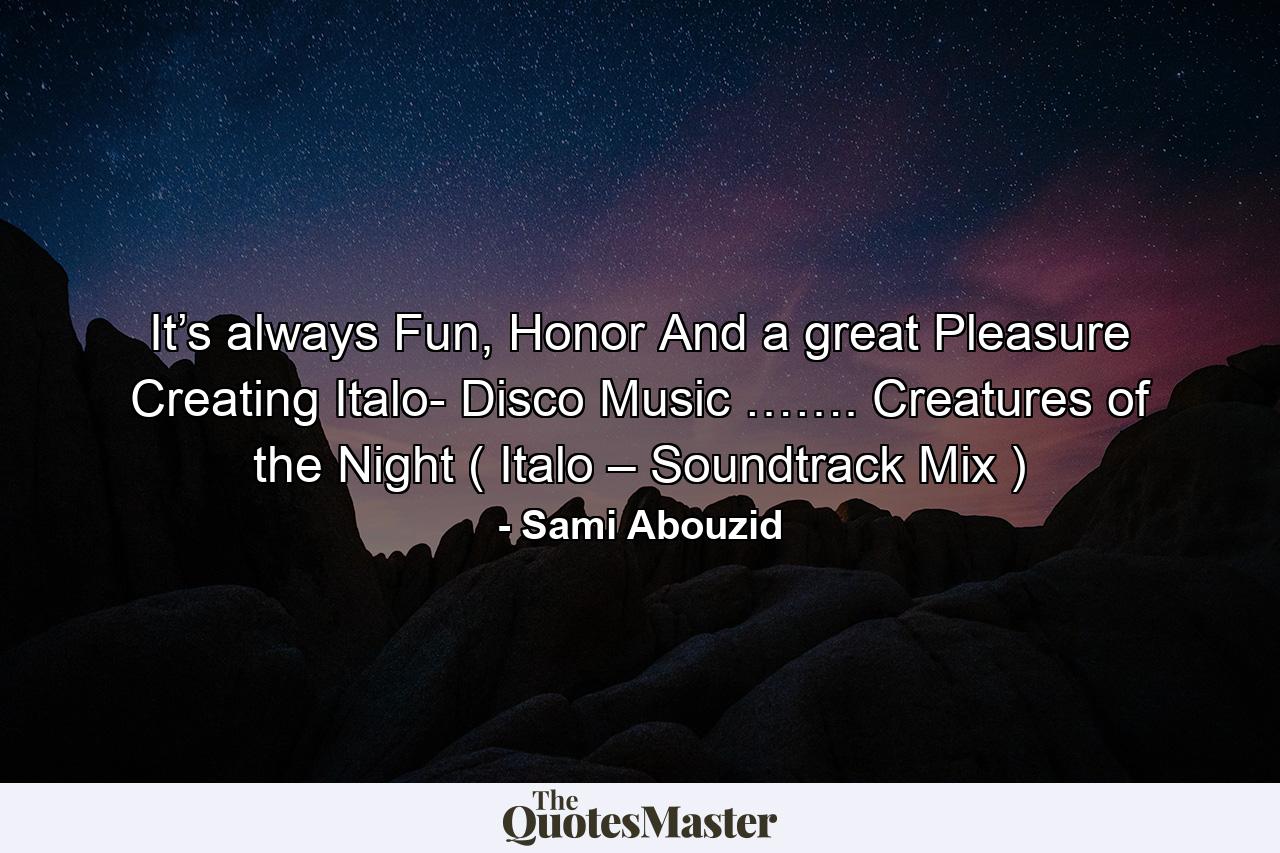 It’s always Fun, Honor And a great Pleasure Creating Italo- Disco Music ……. Creatures of the Night ( Italo – Soundtrack Mix ) - Quote by Sami Abouzid