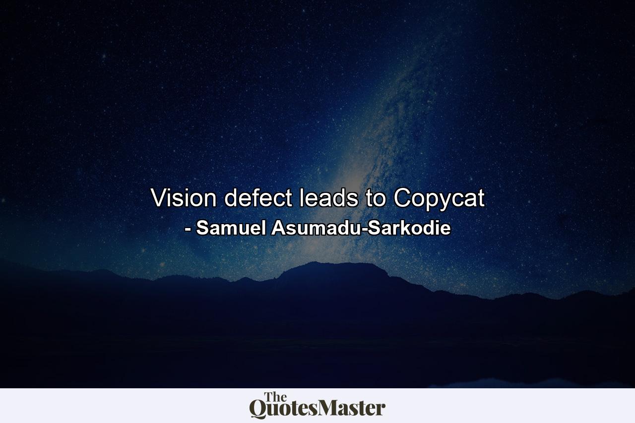 Vision defect leads to Copycat - Quote by Samuel Asumadu-Sarkodie