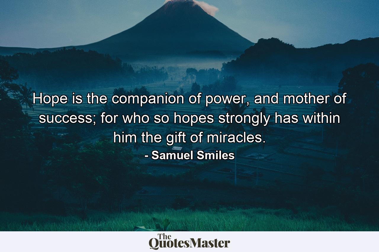 Hope is the companion of power, and mother of success; for who so hopes strongly has within him the gift of miracles. - Quote by Samuel Smiles