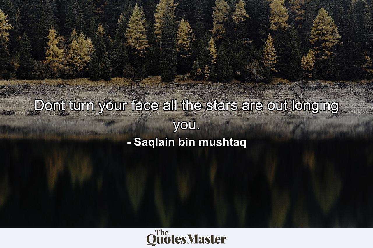 Dont turn your face all the stars are out longing you. - Quote by Saqlain bin mushtaq