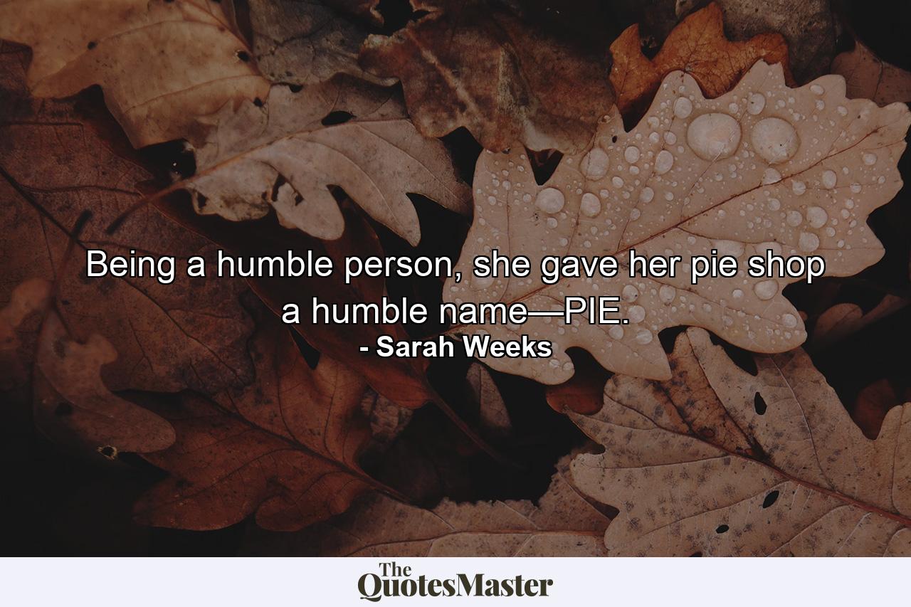 Being a humble person, she gave her pie shop a humble name—PIE. - Quote by Sarah Weeks