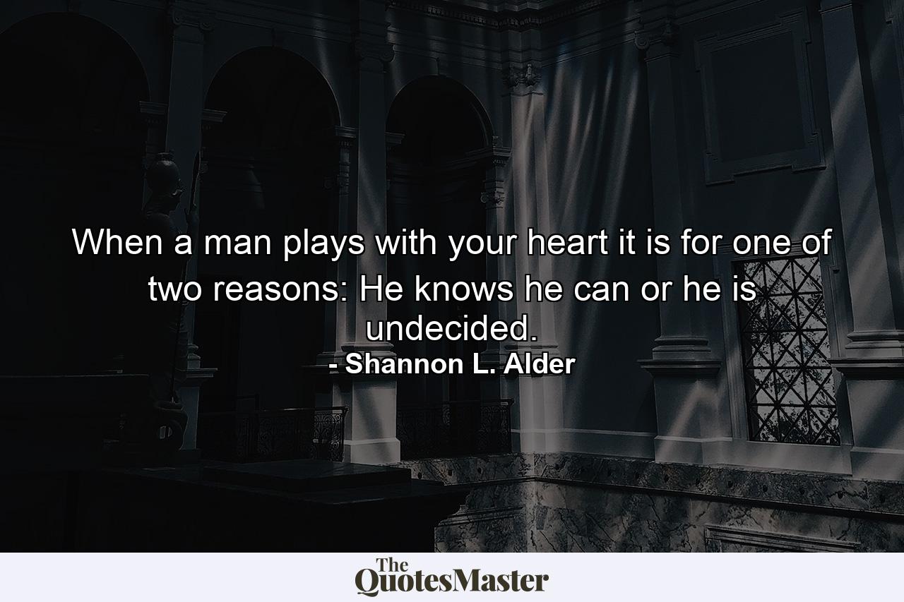 When a man plays with your heart it is for one of two reasons: He knows he can or he is undecided. - Quote by Shannon L. Alder