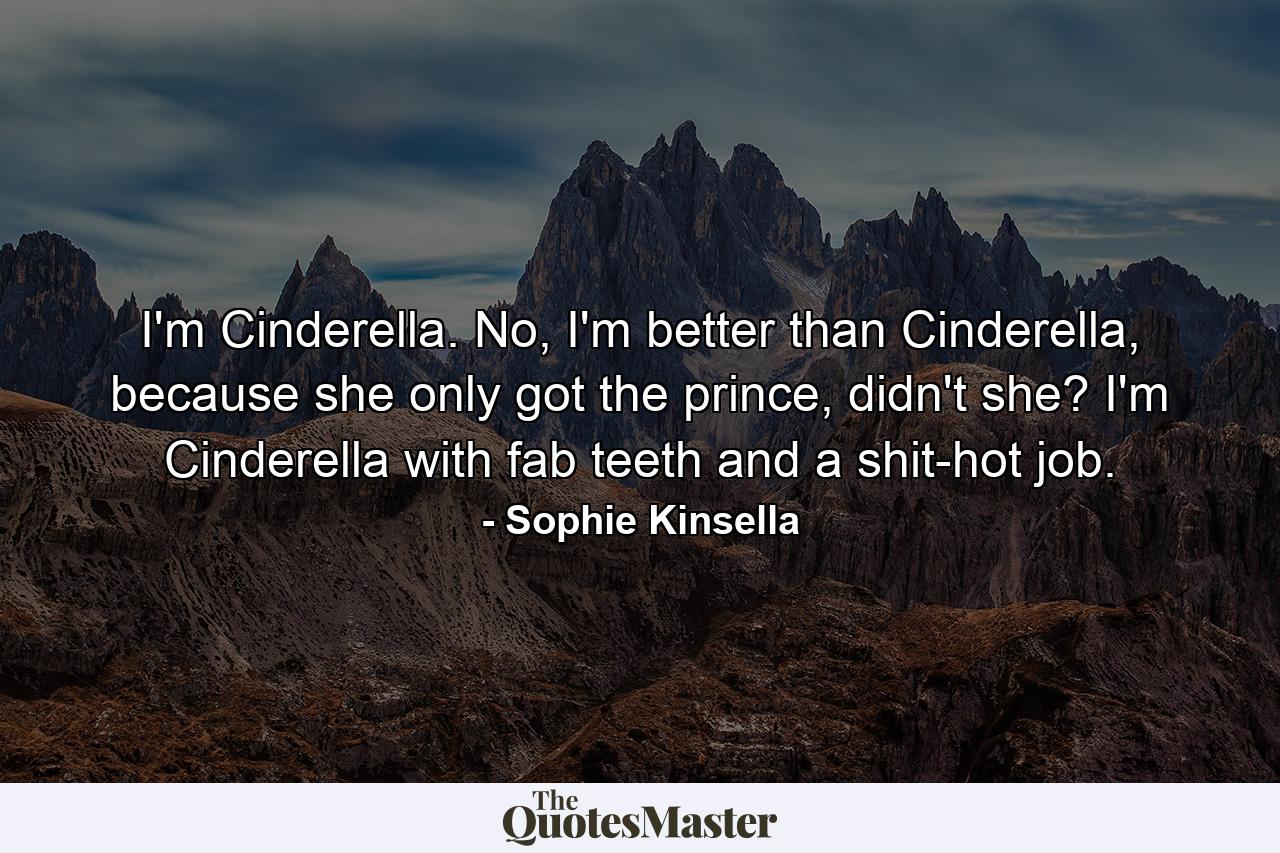 I'm Cinderella. No, I'm better than Cinderella, because she only got the prince, didn't she? I'm Cinderella with fab teeth and a shit-hot job. - Quote by Sophie Kinsella