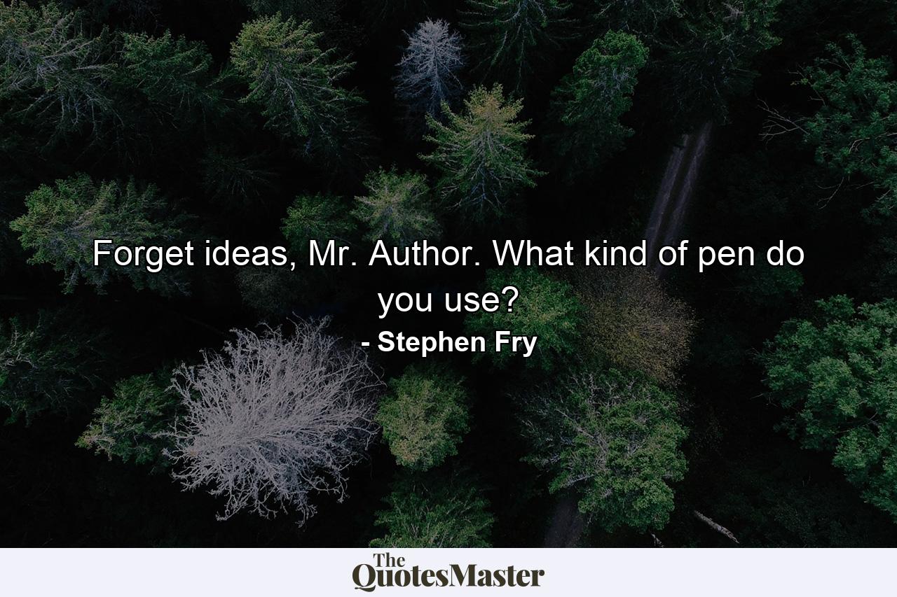 Forget ideas, Mr. Author. What kind of pen do you use? - Quote by Stephen Fry