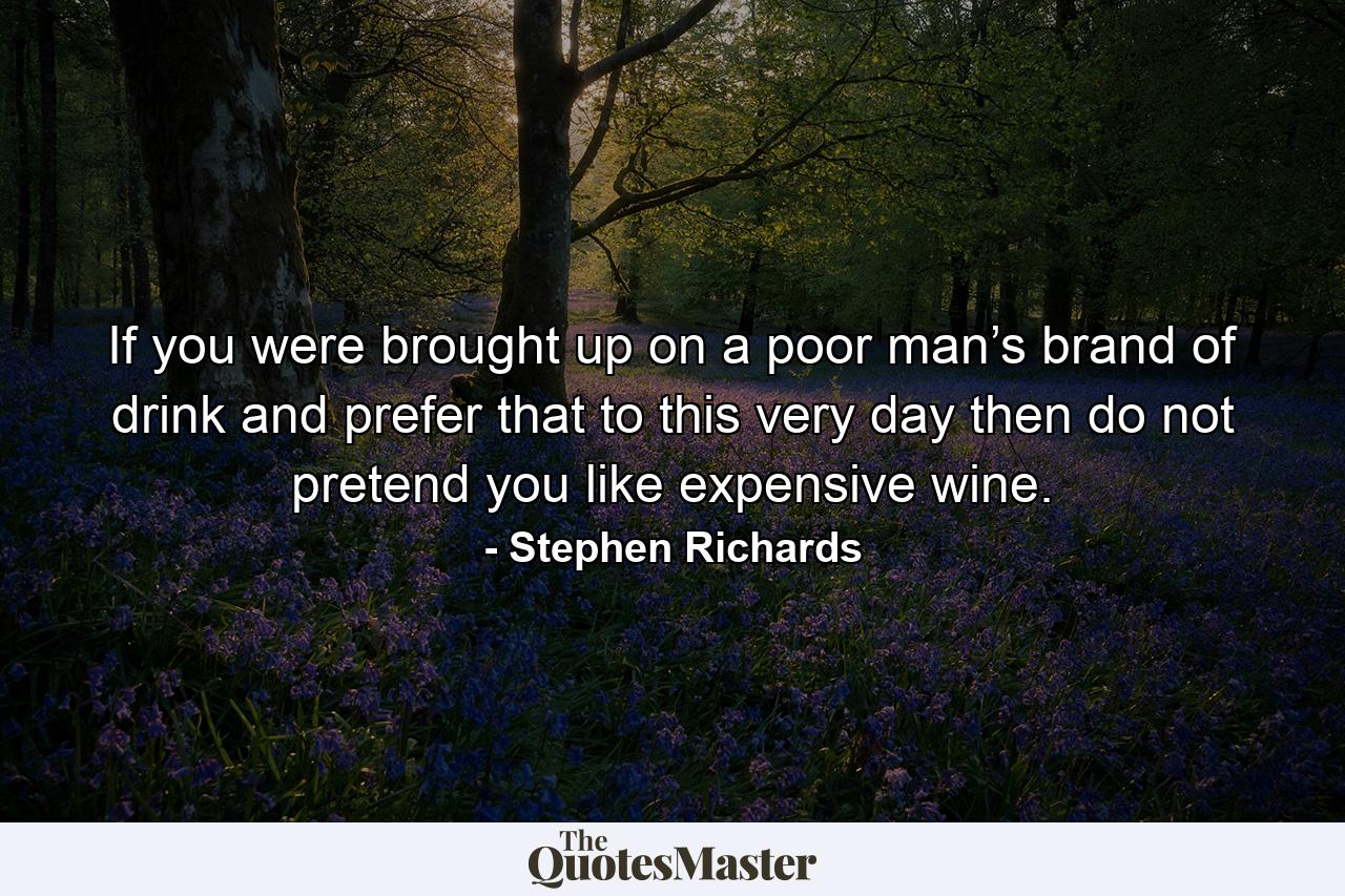 If you were brought up on a poor man’s brand of drink and prefer that to this very day then do not pretend you like expensive wine. - Quote by Stephen Richards