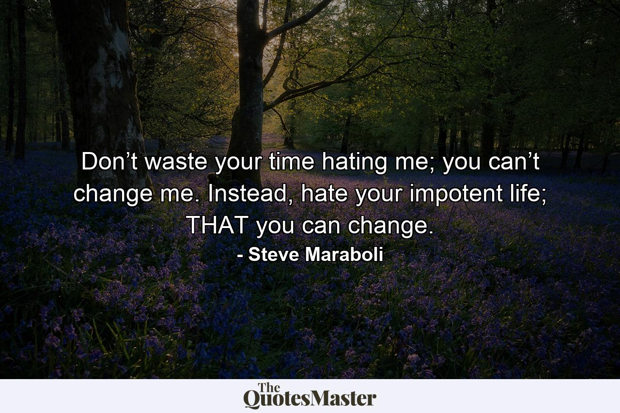 Don’t waste your time hating me; you can’t change me. Instead, hate your impotent life; THAT you can change. - Quote by Steve Maraboli