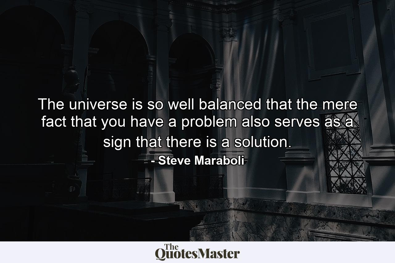 The universe is so well balanced that the mere fact that you have a problem also serves as a sign that there is a solution. - Quote by Steve Maraboli