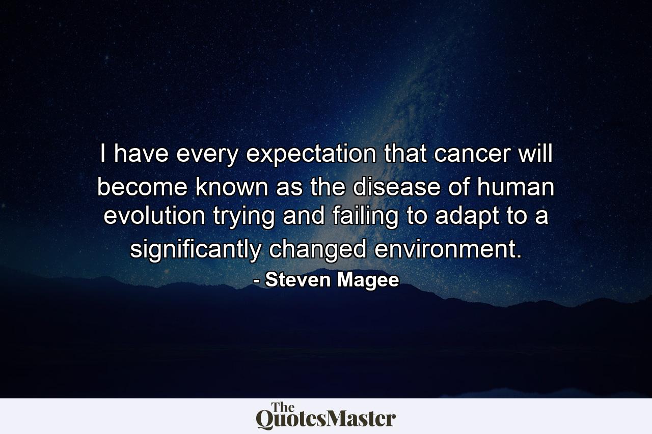 I have every expectation that cancer will become known as the disease of human evolution trying and failing to adapt to a significantly changed environment. - Quote by Steven Magee