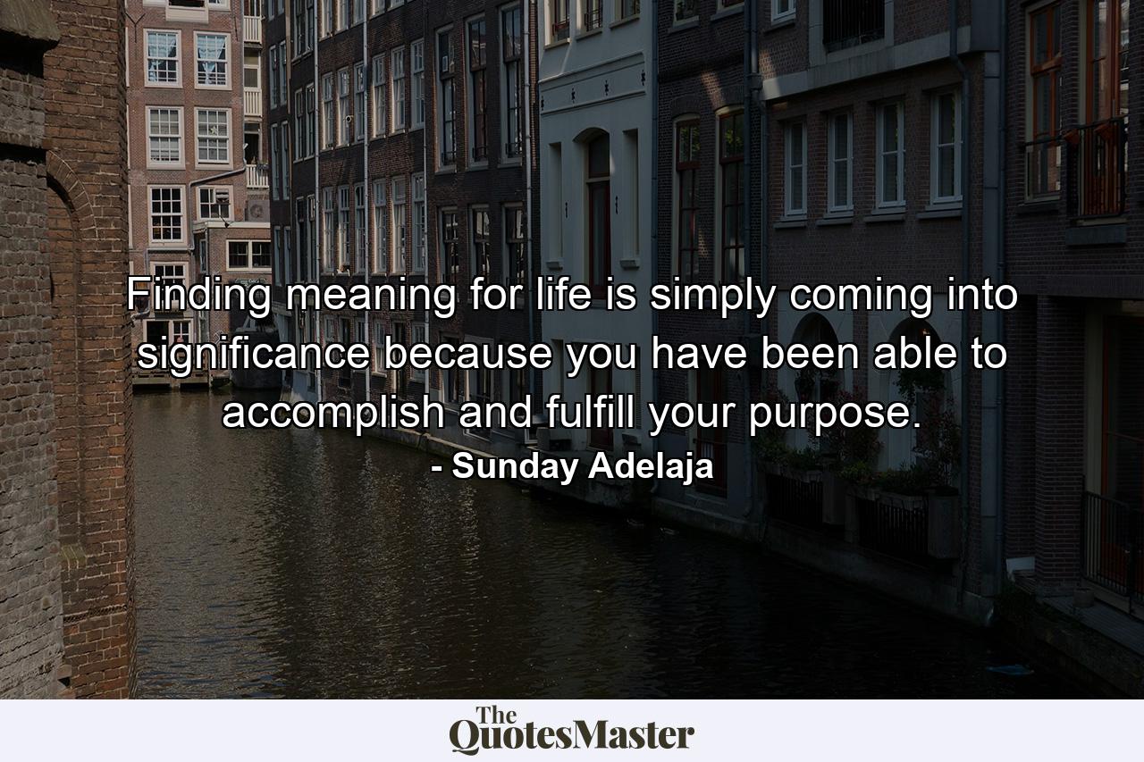 Finding meaning for life is simply coming into significance because you have been able to accomplish and fulfill your purpose. - Quote by Sunday Adelaja