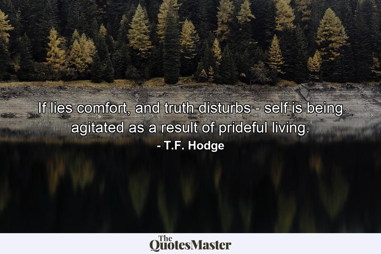 If lies comfort, and truth disturbs - self is being agitated as a result of prideful living. - Quote by T.F. Hodge