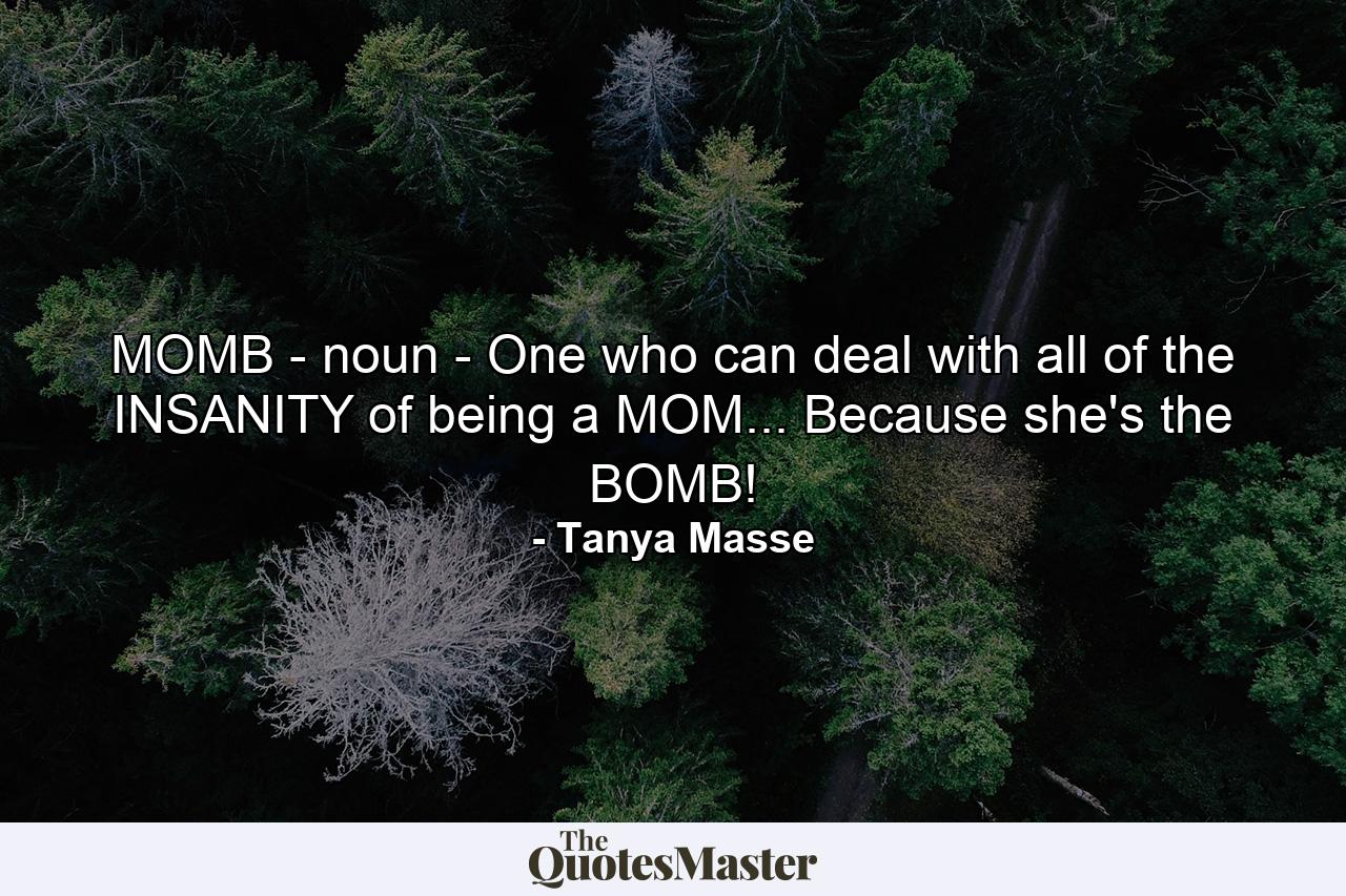 MOMB - noun - One who can deal with all of the INSANITY of being a MOM... Because she's the BOMB! - Quote by Tanya Masse