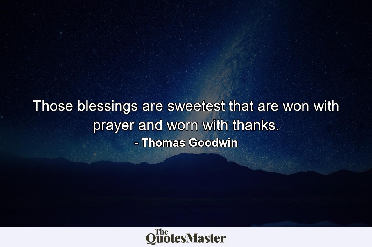 Those blessings are sweetest that are won with prayer and worn with thanks. - Quote by Thomas Goodwin