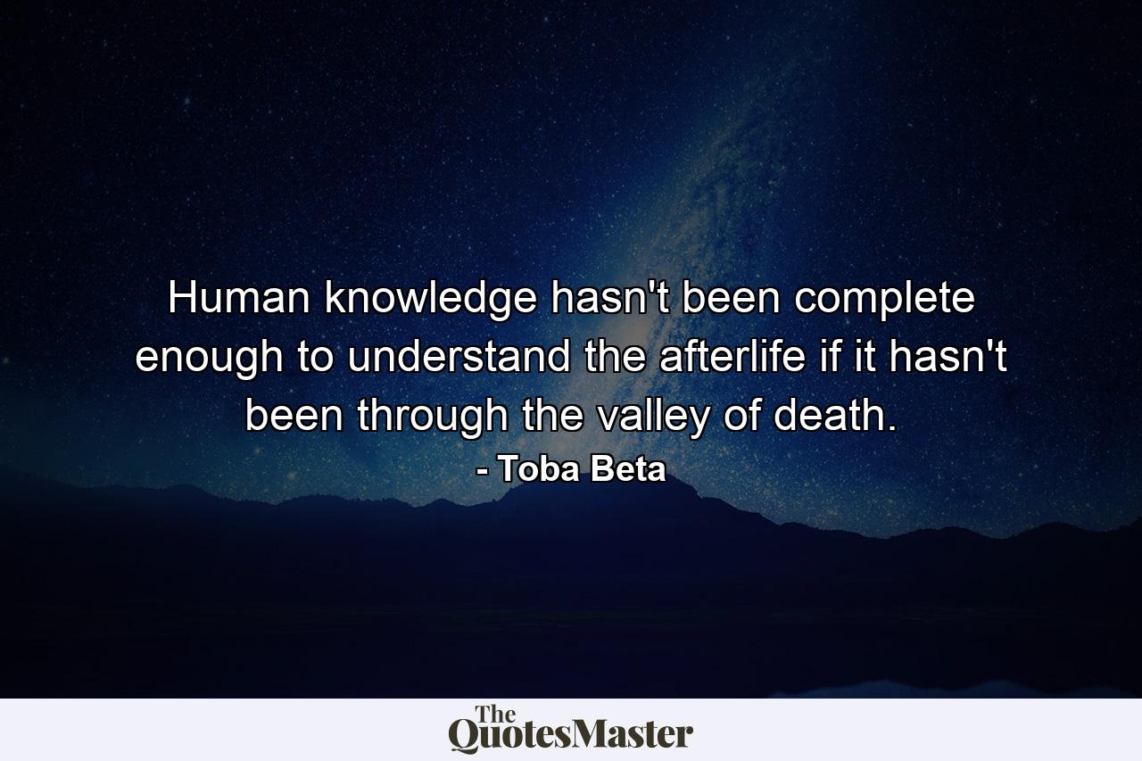 Human knowledge hasn't been complete enough to understand the afterlife if it hasn't been through the valley of death. - Quote by Toba Beta