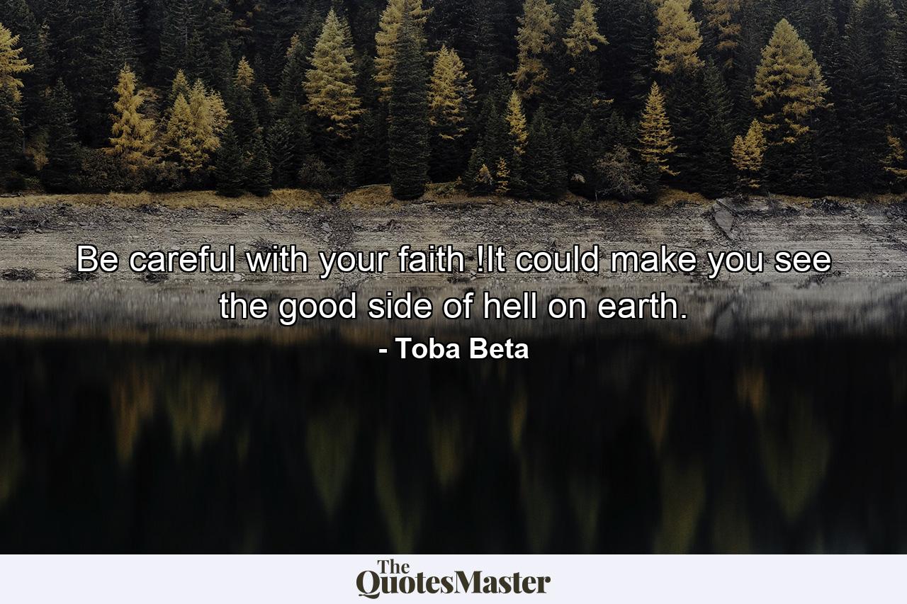 Be careful with your faith !It could make you see the good side of hell on earth. - Quote by Toba Beta