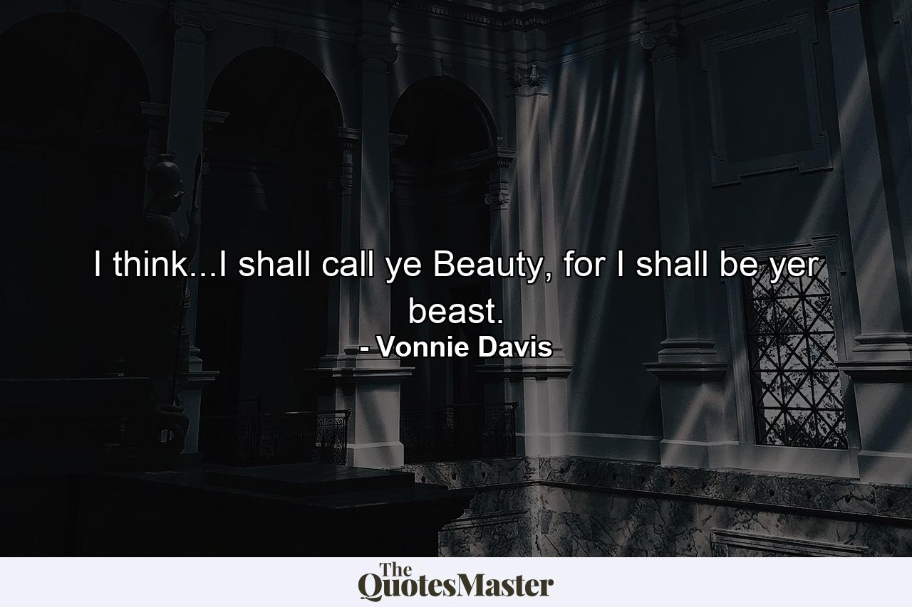 I think...I shall call ye Beauty, for I shall be yer beast. - Quote by Vonnie Davis