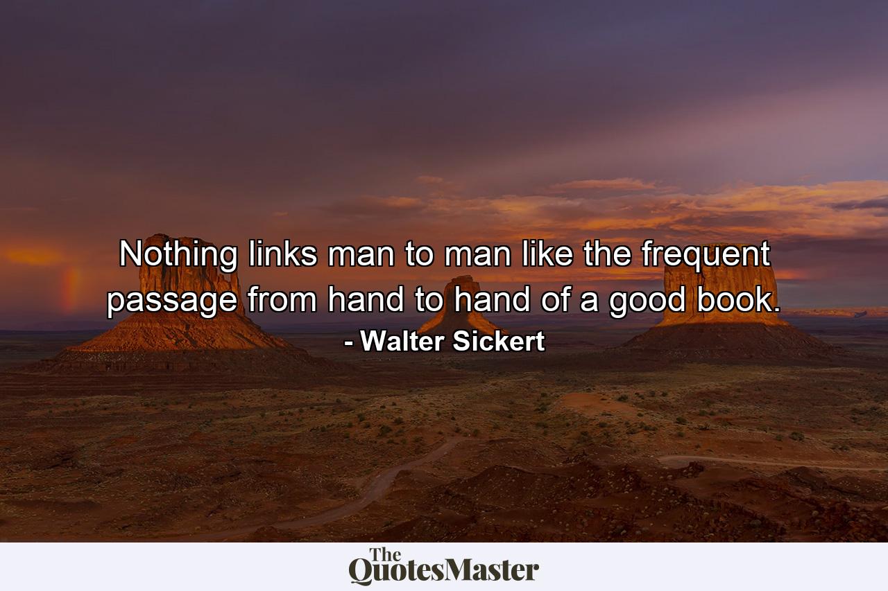 Nothing links man to man like the frequent passage from hand to hand of a good book. - Quote by Walter Sickert