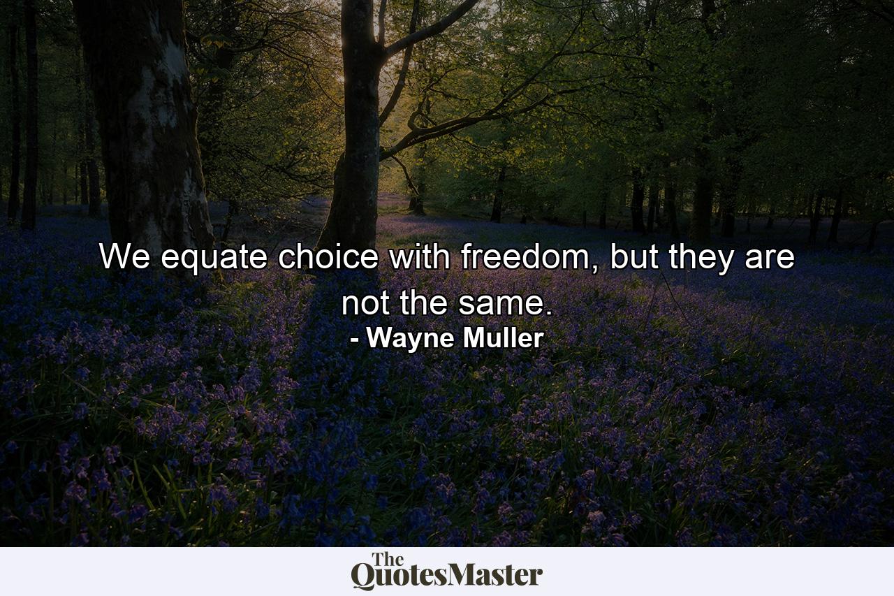 We equate choice with freedom, but they are not the same. - Quote by Wayne Muller