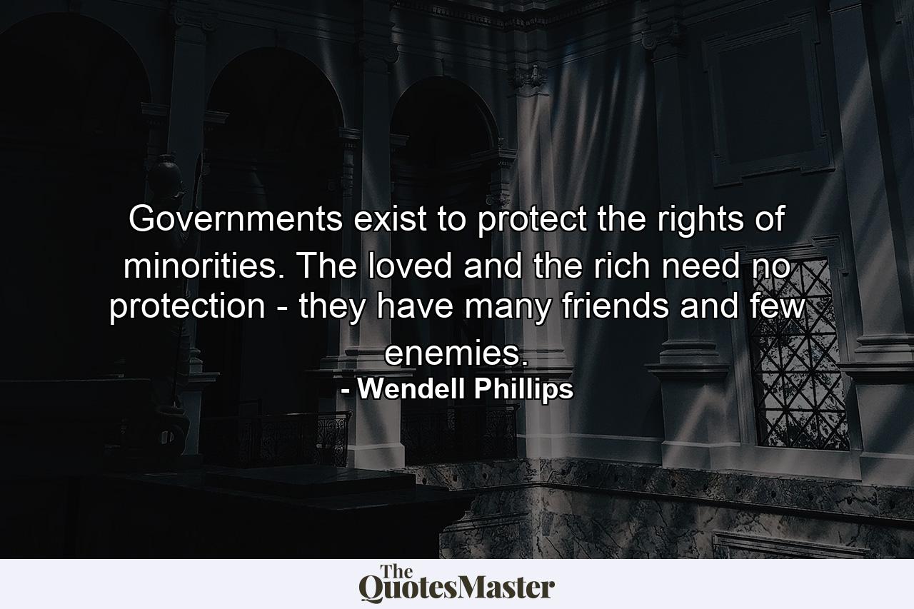 Governments exist to protect the rights of minorities. The loved and the rich need no protection  - they have many friends and few enemies. - Quote by Wendell Phillips