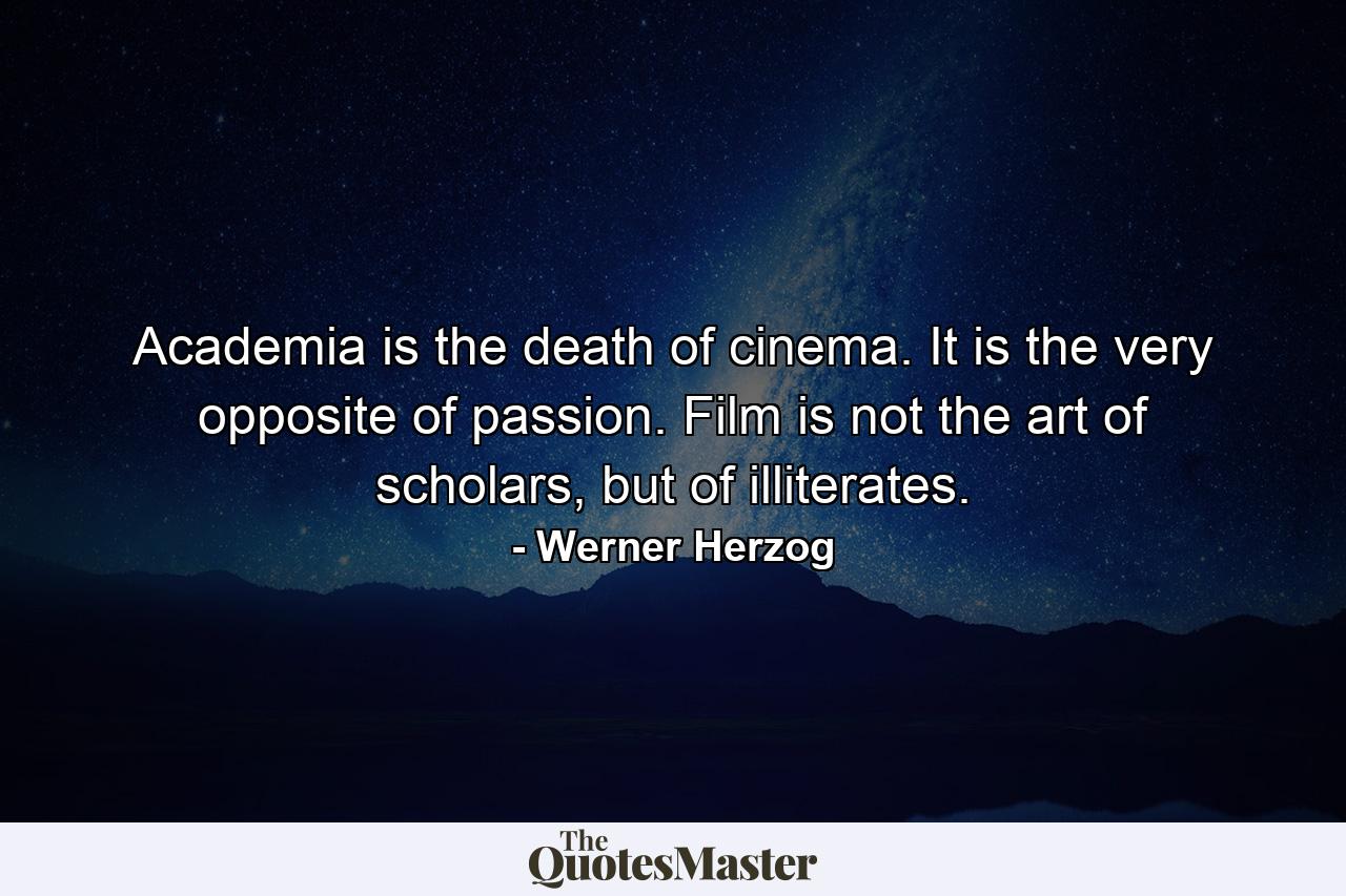 Academia is the death of cinema. It is the very opposite of passion. Film is not the art of scholars, but of illiterates. - Quote by Werner Herzog