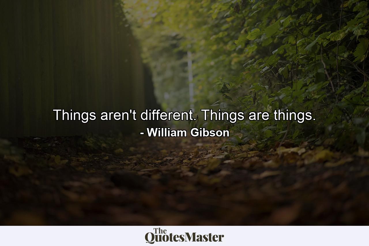 Things aren't different. Things are things. - Quote by William Gibson