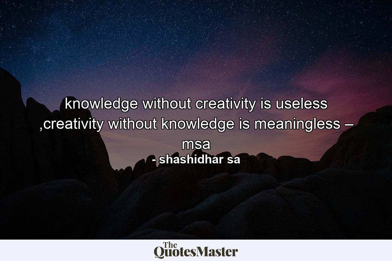 knowledge without creativity is useless ,creativity without knowledge is meaningless – msa - Quote by shashidhar sa