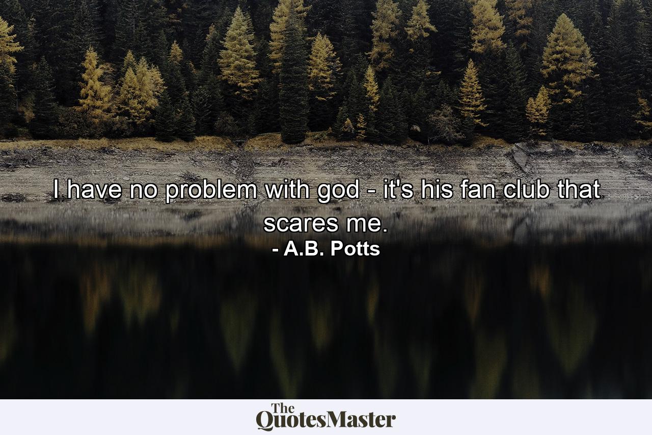 I have no problem with god - it's his fan club that scares me. - Quote by A.B. Potts