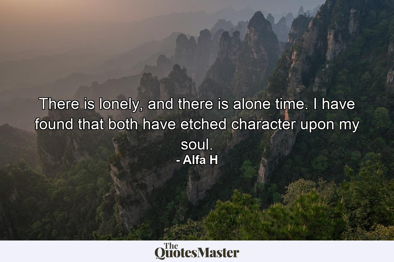 There is lonely, and there is alone time. I have found that both have etched character upon my soul. - Quote by Alfa H