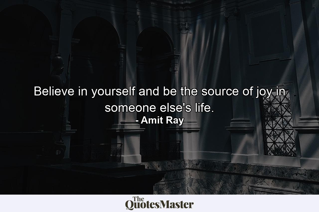 Believe in yourself and be the source of joy in someone else's life. - Quote by Amit Ray