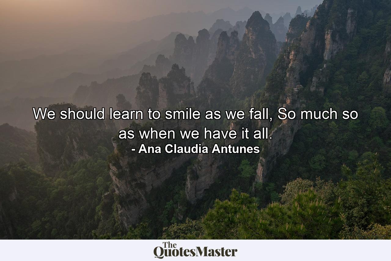 We should learn to smile as we fall, So much so as when we have it all. - Quote by Ana Claudia Antunes