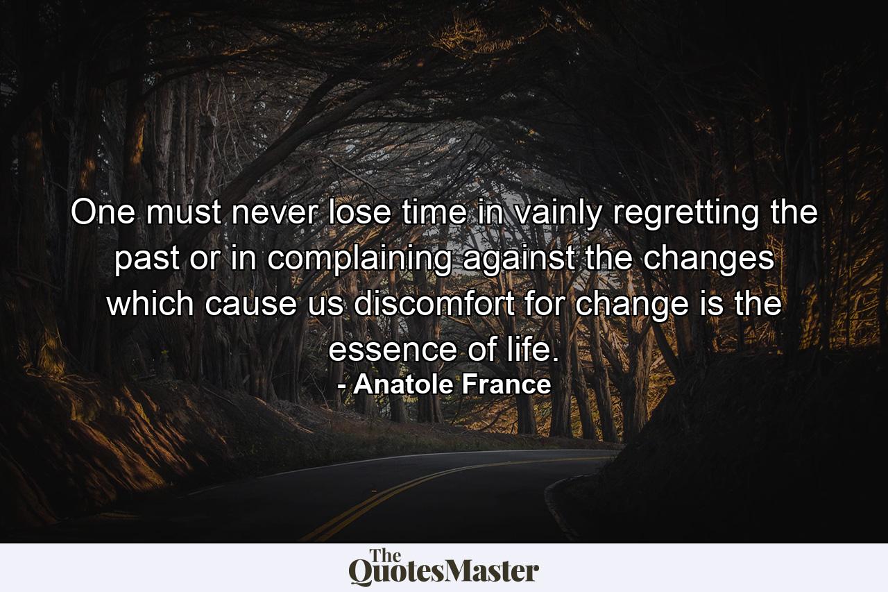 One must never lose time in vainly regretting the past or in complaining against the changes which cause us discomfort  for change is the essence of life. - Quote by Anatole France