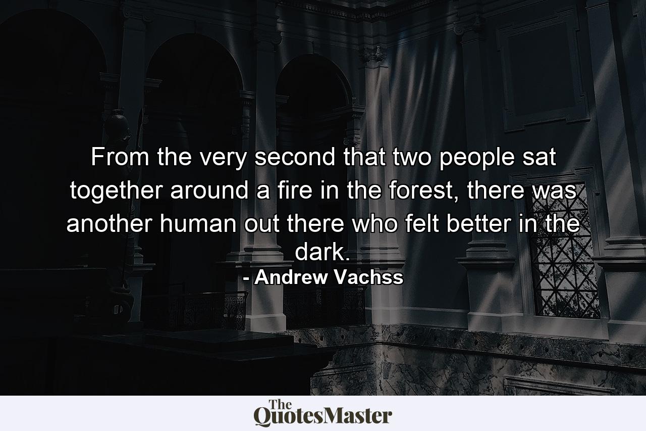 From the very second that two people sat together around a fire in the forest, there was another human out there who felt better in the dark. - Quote by Andrew Vachss