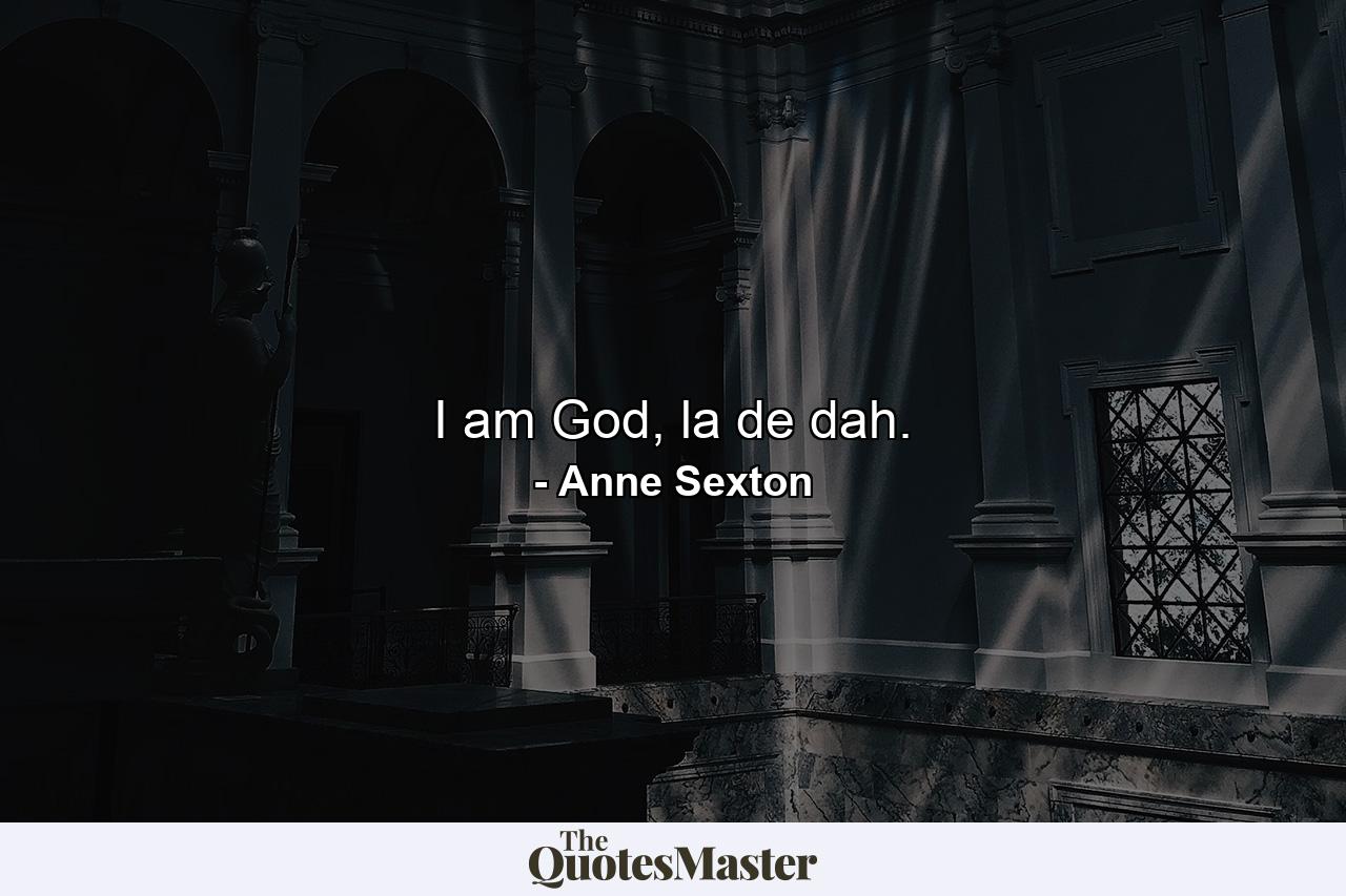 I am God, la de dah. - Quote by Anne Sexton