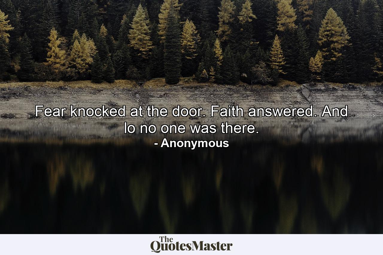 Fear knocked at the door. Faith answered. And lo  no one was there. - Quote by Anonymous