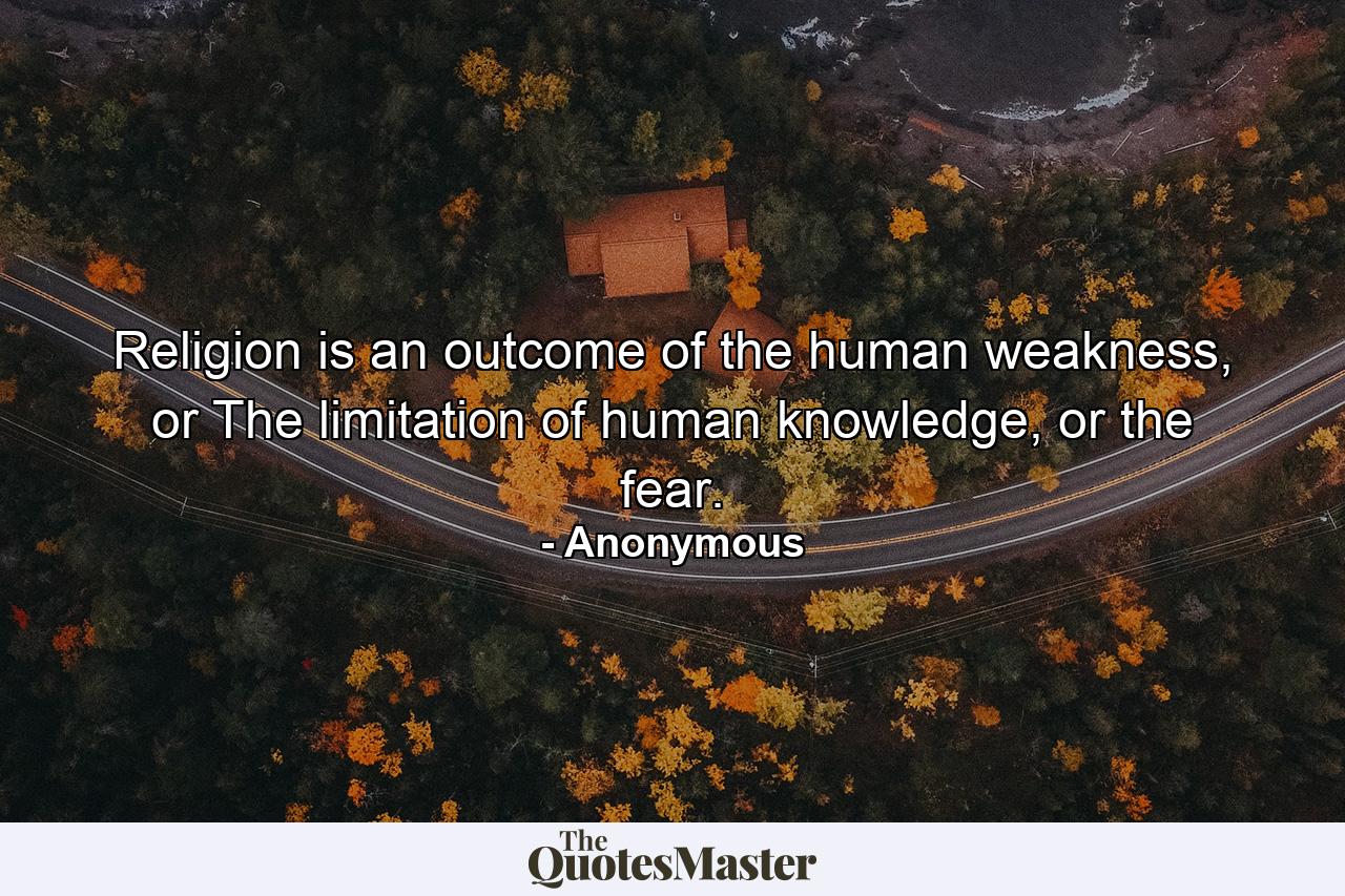 Religion is an outcome of the human weakness, or The limitation of human knowledge, or the fear. - Quote by Anonymous