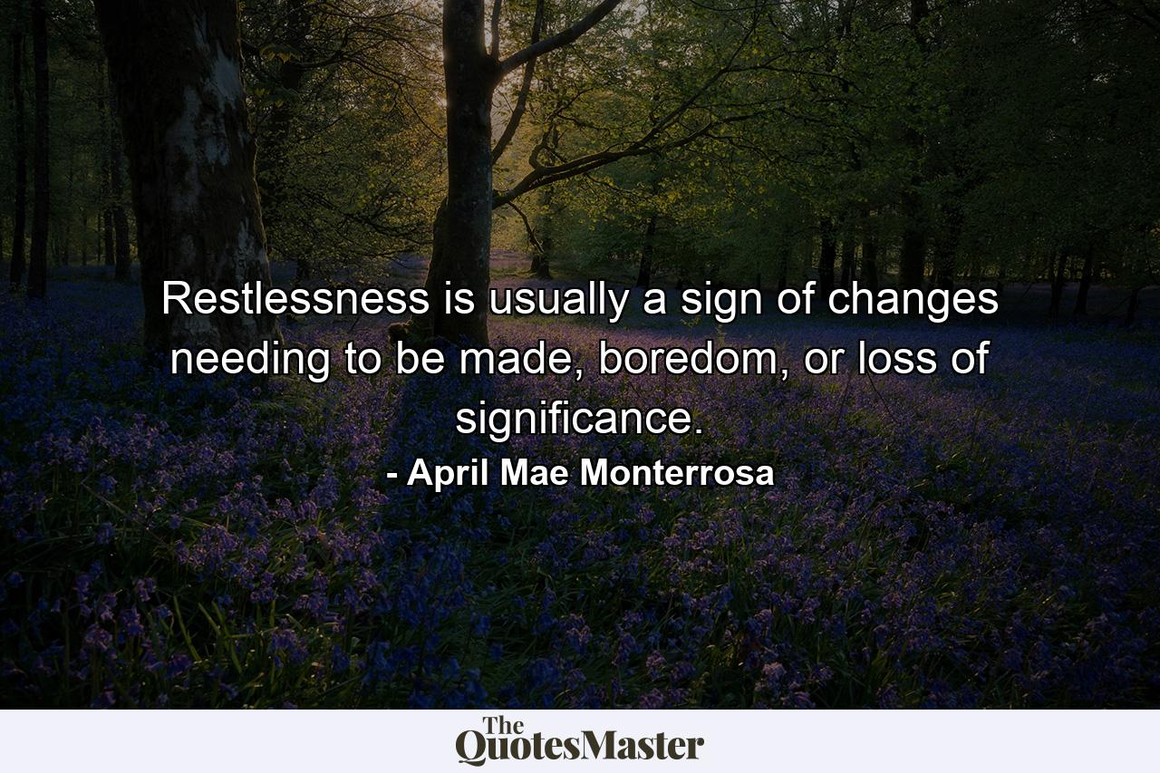 Restlessness is usually a sign of changes needing to be made, boredom, or loss of significance. - Quote by April Mae Monterrosa