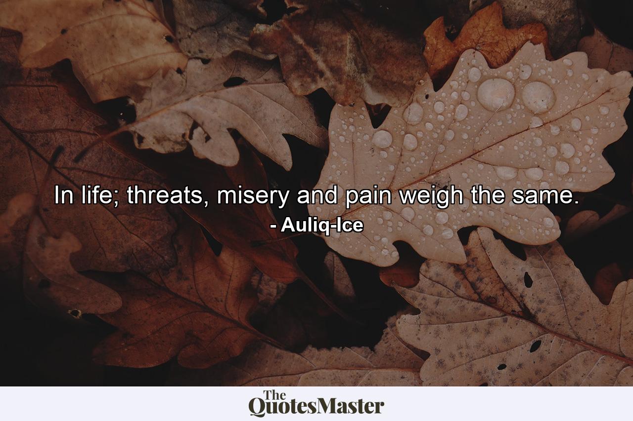 In life; threats, misery and pain weigh the same. - Quote by Auliq-Ice