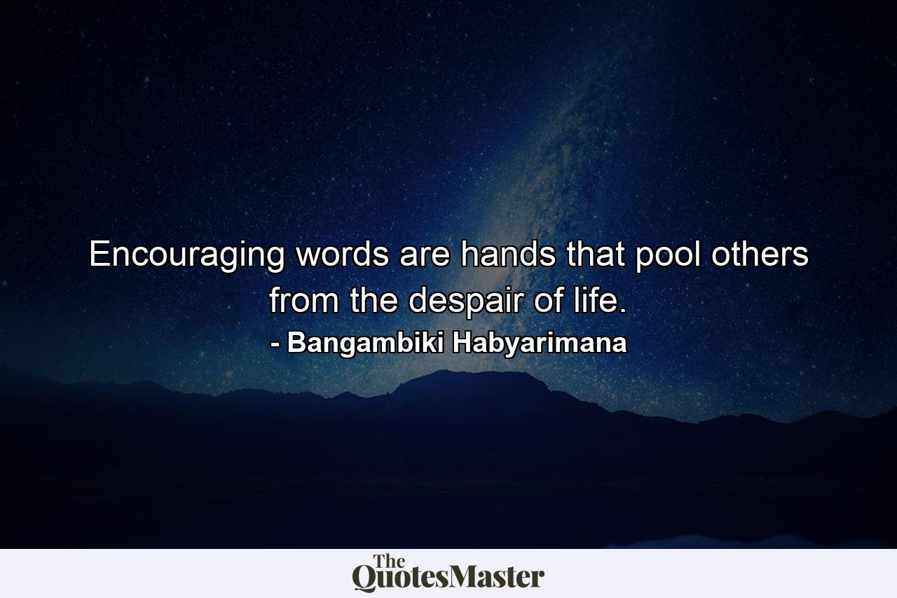 Encouraging words are hands that pool others from the despair of life. - Quote by Bangambiki Habyarimana