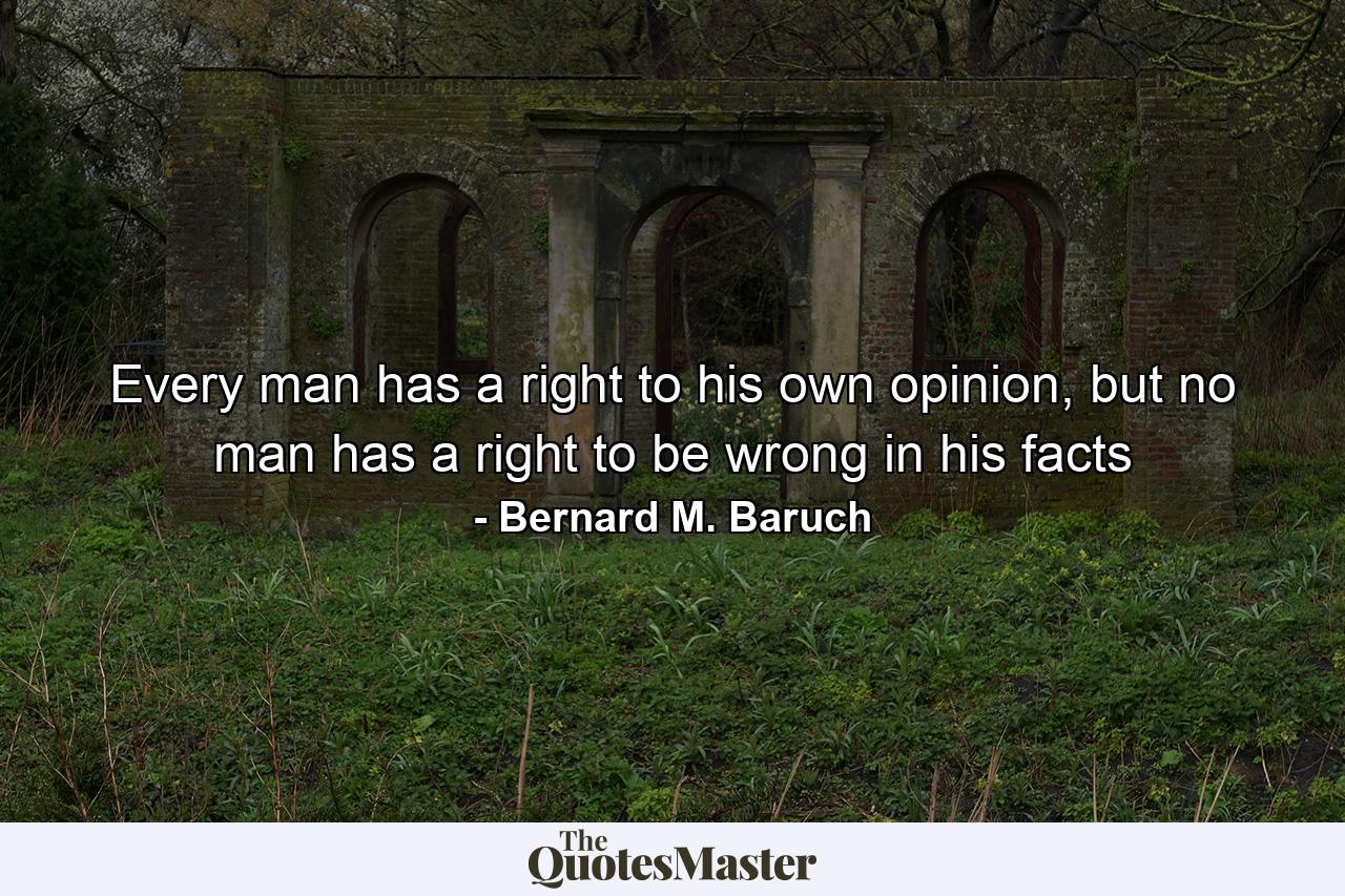 Every man has a right to his own opinion, but no man has a right to be wrong in his facts - Quote by Bernard M. Baruch