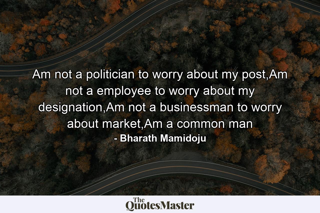 Am not a politician to worry about my post,Am not a employee to worry about my designation,Am not a businessman to worry about market,Am a common man - Quote by Bharath Mamidoju