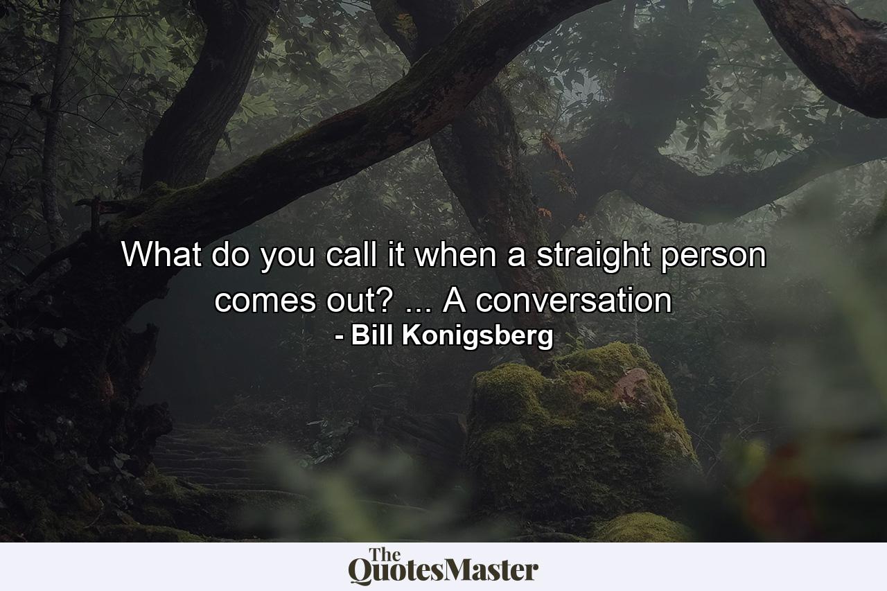 What do you call it when a straight person comes out? ... A conversation - Quote by Bill Konigsberg