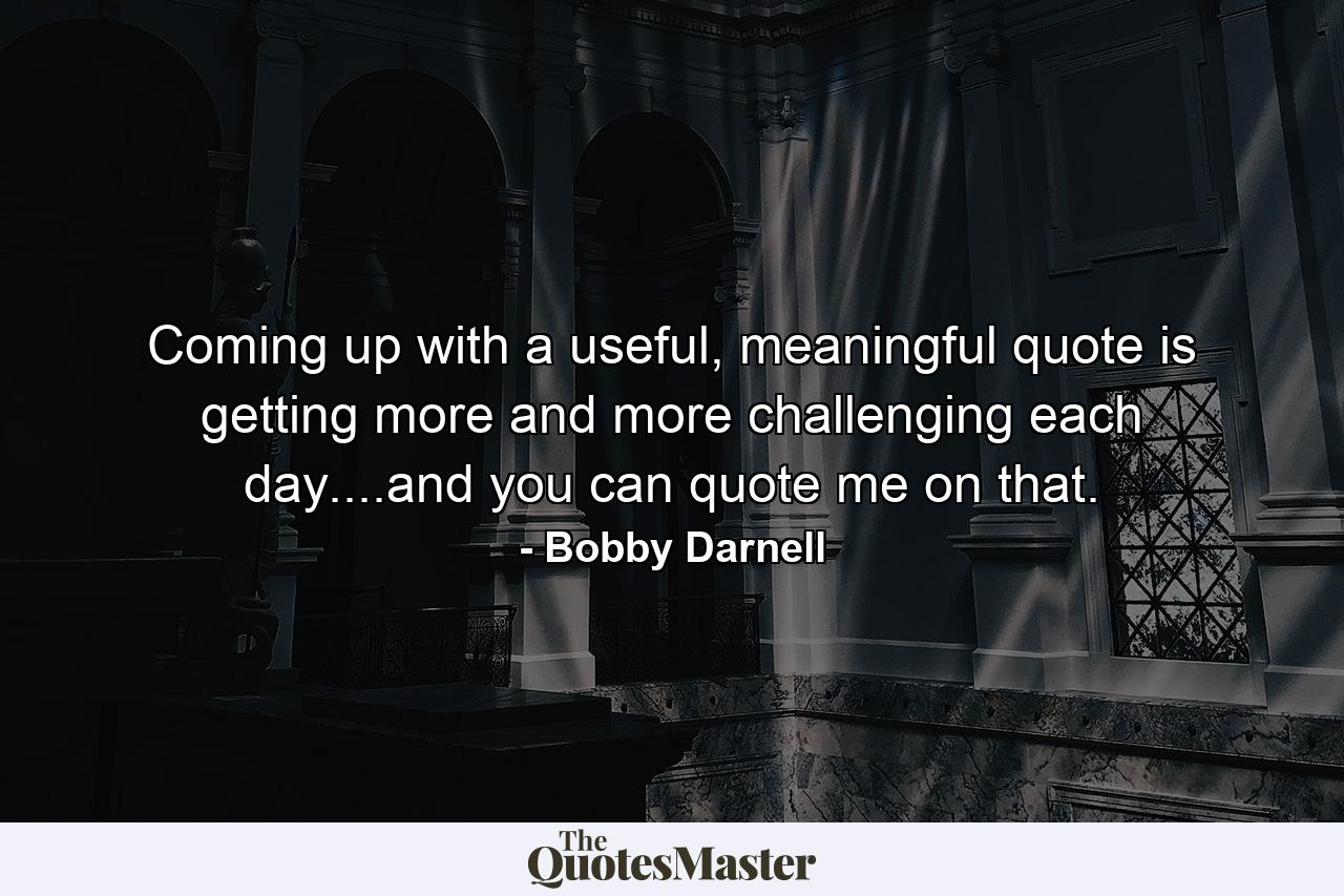 Coming up with a useful, meaningful quote is getting more and more challenging each day....and you can quote me on that. - Quote by Bobby Darnell