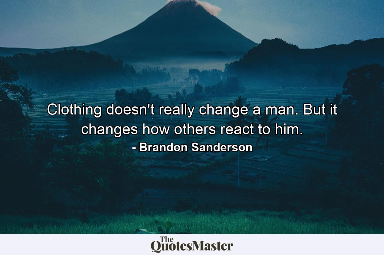 Clothing doesn't really change a man. But it changes how others react to him. - Quote by Brandon Sanderson