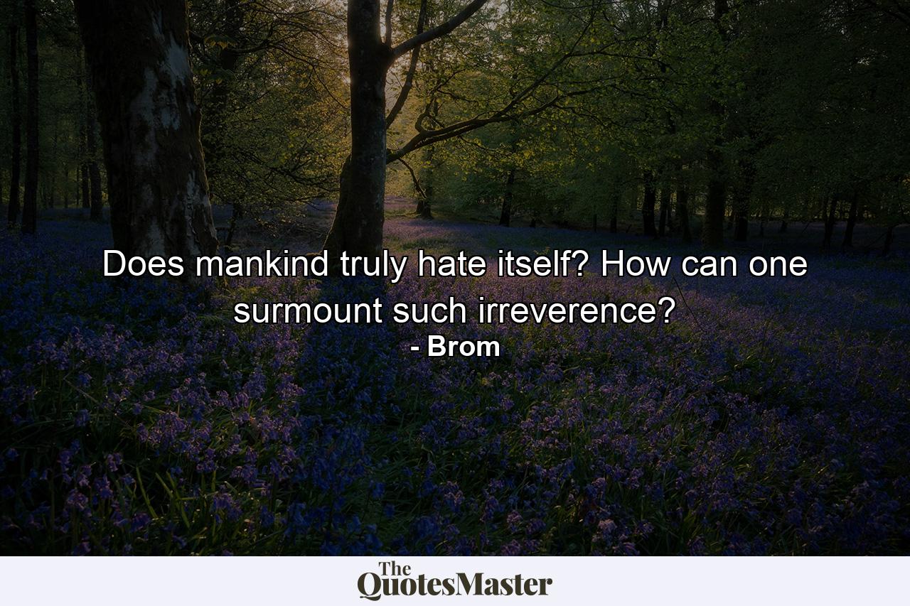 Does mankind truly hate itself? How can one surmount such irreverence? - Quote by Brom