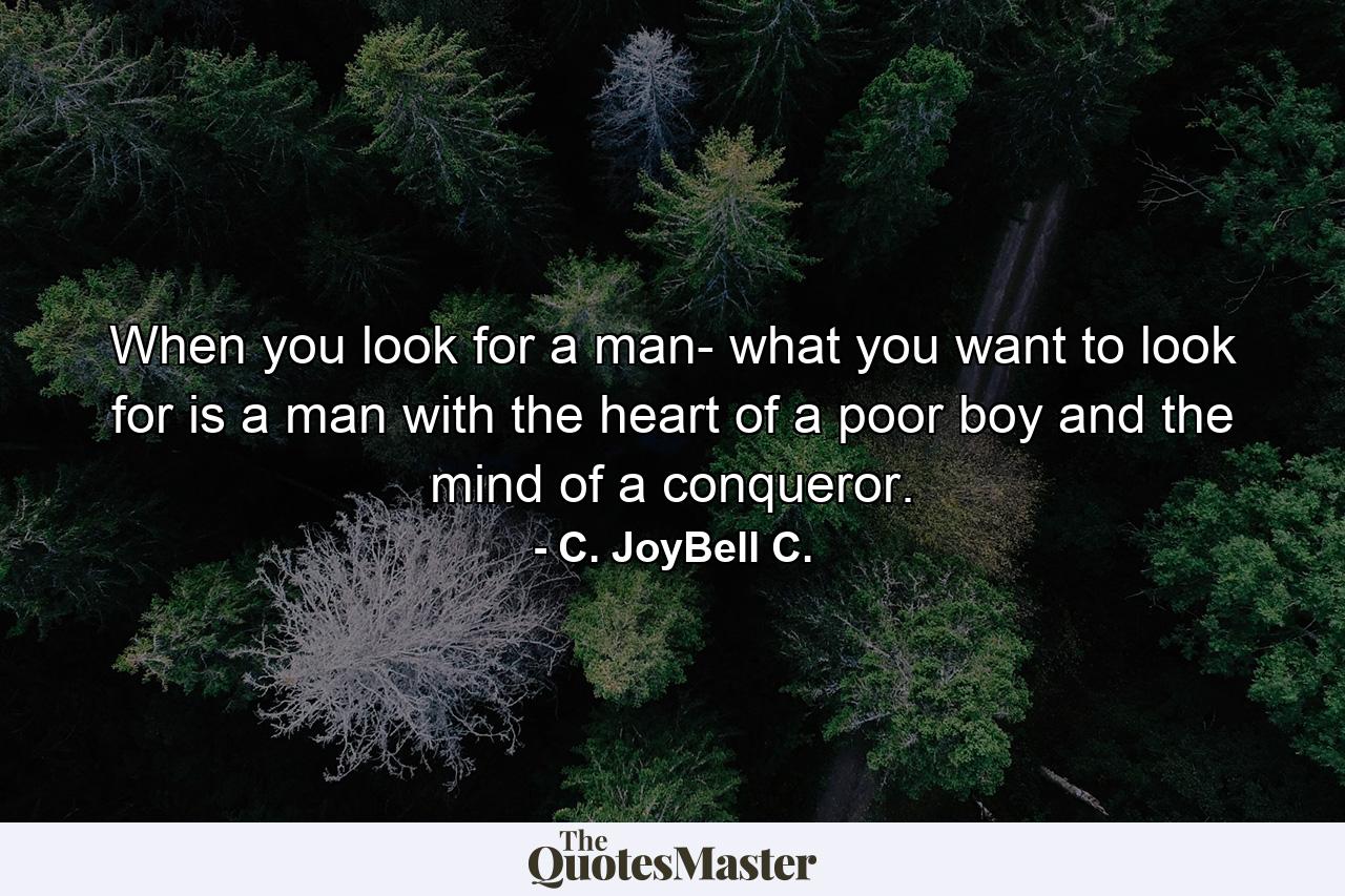 When you look for a man- what you want to look for is a man with the heart of a poor boy and the mind of a conqueror. - Quote by C. JoyBell C.