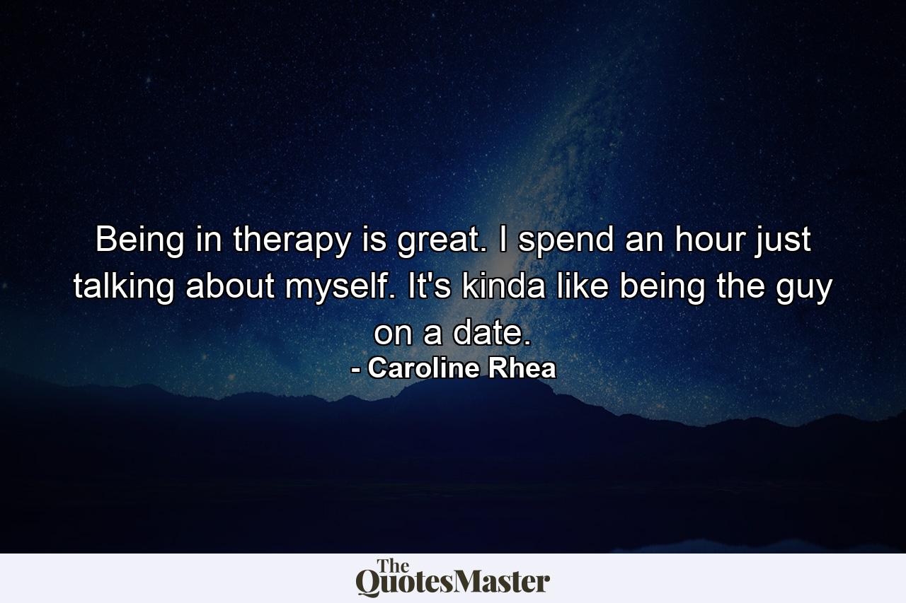 Being in therapy is great. I spend an hour just talking about myself. It's kinda like being the guy on a date. - Quote by Caroline Rhea