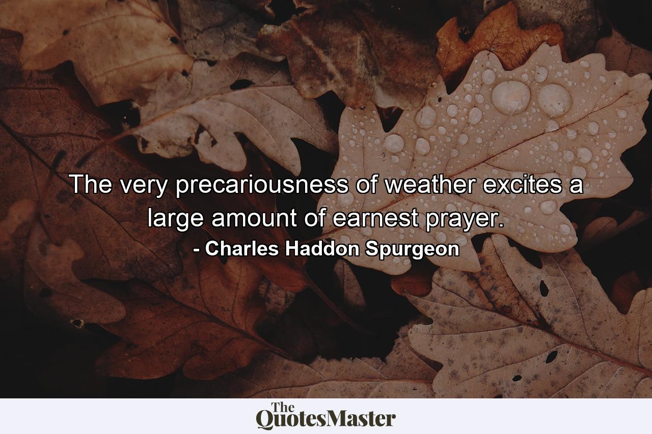 The very precariousness of weather excites a large amount of earnest prayer. - Quote by Charles Haddon Spurgeon