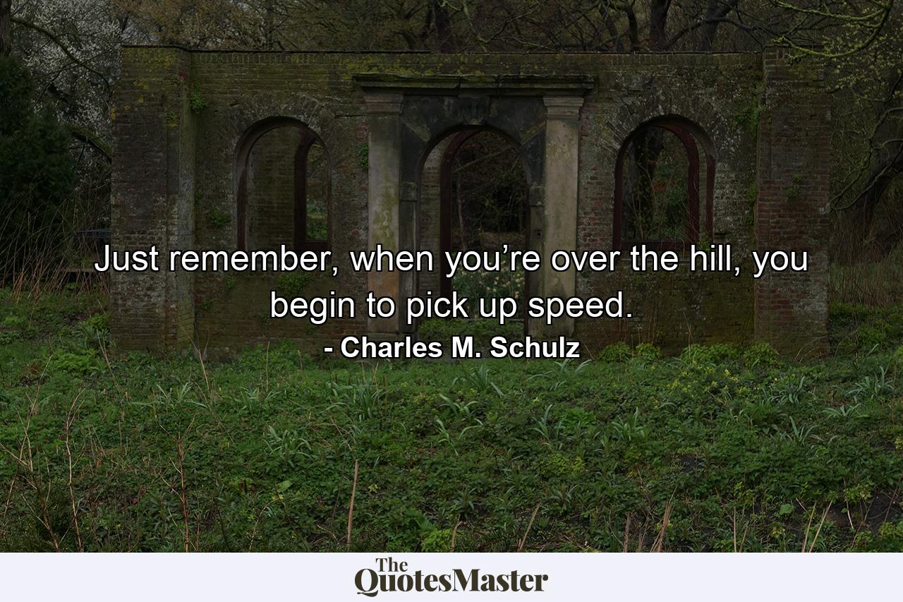 Just remember, when you’re over the hill, you begin to pick up speed. - Quote by Charles M. Schulz