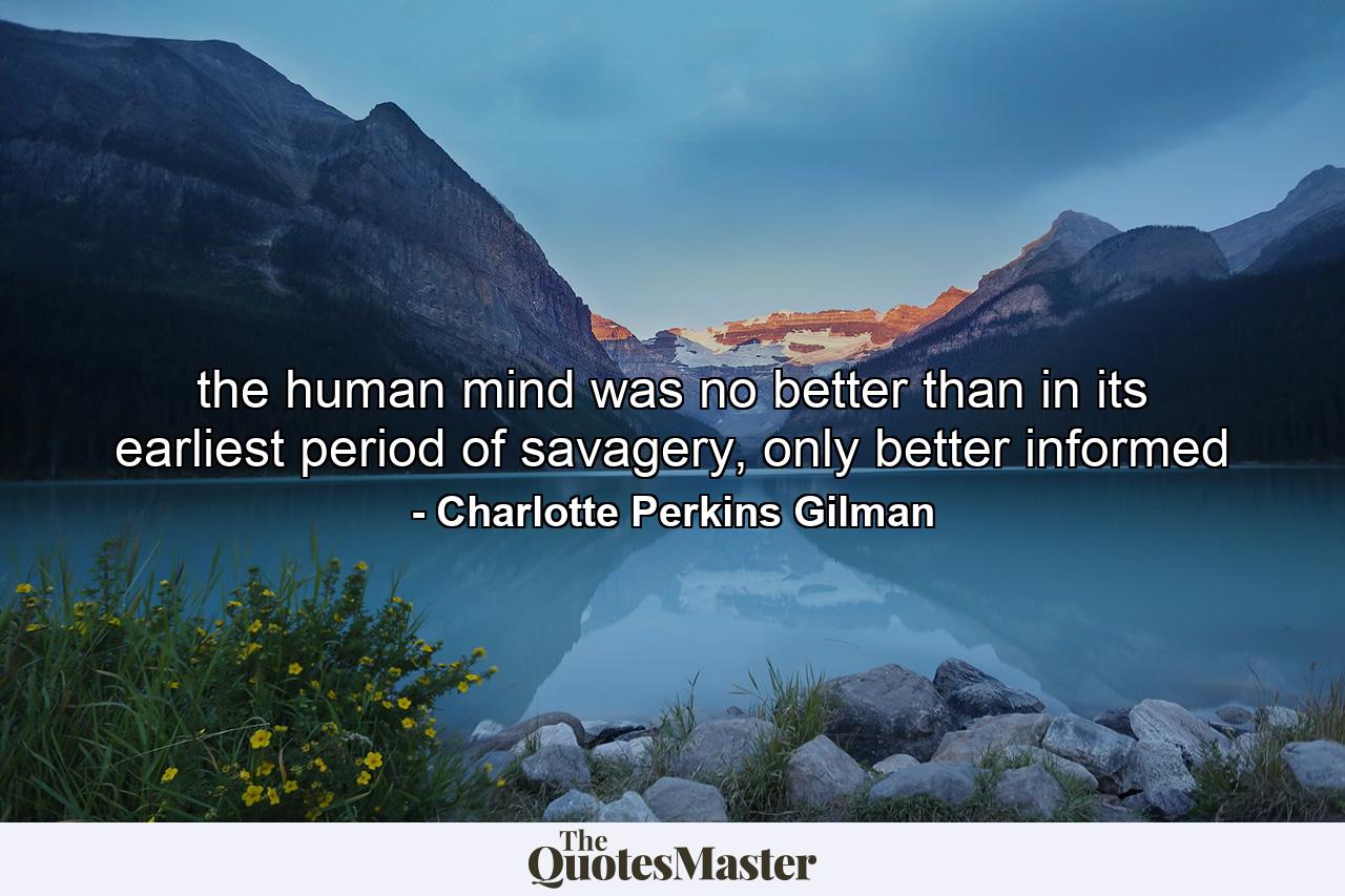 the human mind was no better than in its earliest period of savagery, only better informed - Quote by Charlotte Perkins Gilman