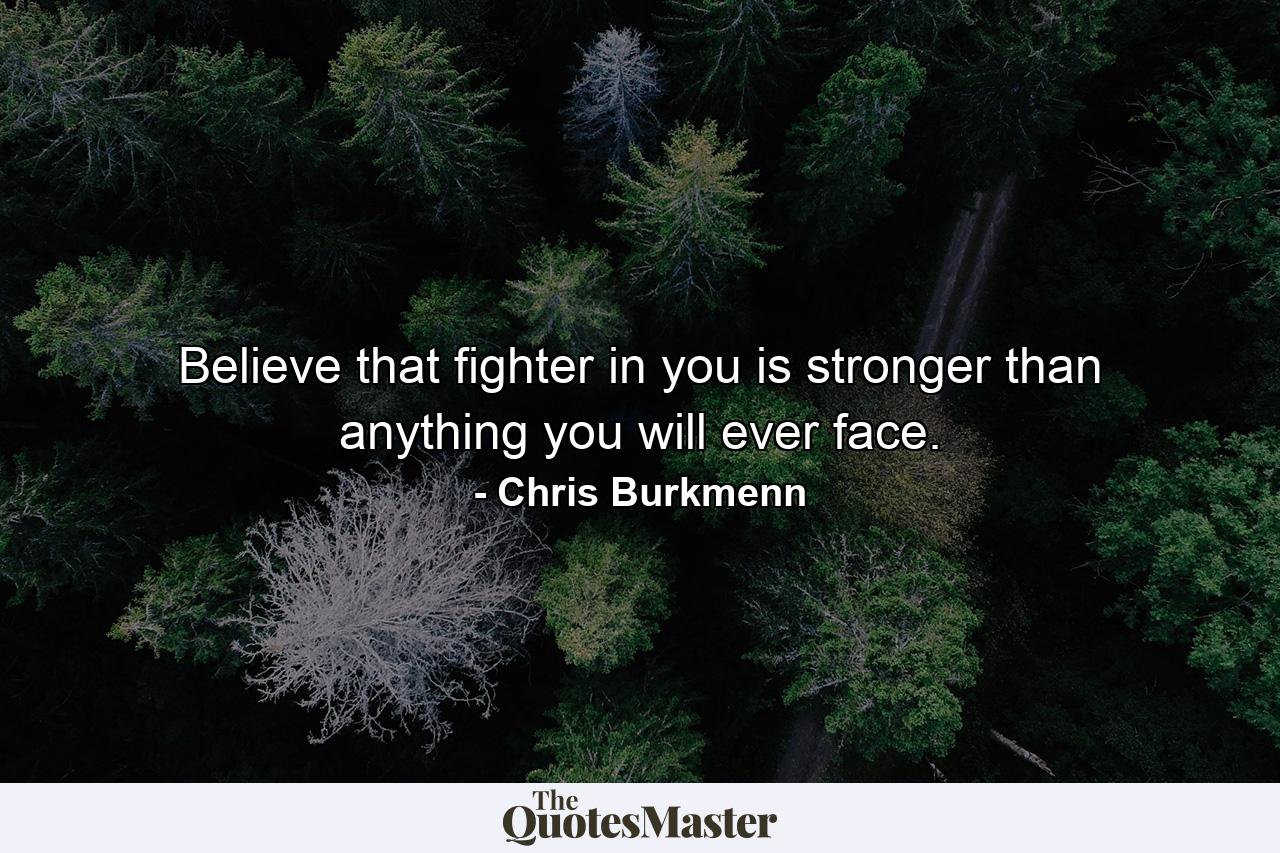 Believe that fighter in you is stronger than anything you will ever face. - Quote by Chris Burkmenn