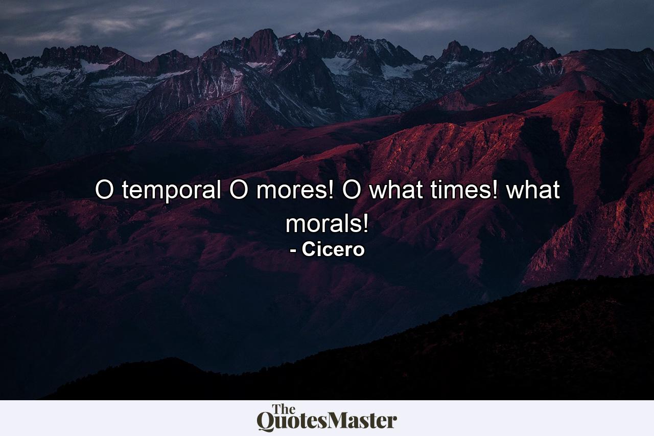 O temporal O mores! O what times! what morals! - Quote by Cicero